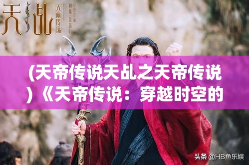 (天帝传说天乩之天帝传说) 《天帝传说：穿越时空的征途，神秘符咒与终极之战的启示》——揭开宇宙的终极秘密